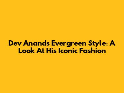 Dev Anand's Evergreen Style: A Look At His Iconic Fashion