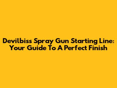 Devilbiss Spray Gun Starting Line: Your Guide To A Perfect Finish