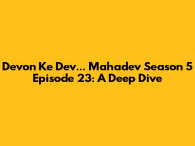 Devon Ke Dev... Mahadev Season 5 Episode 23: A Deep Dive