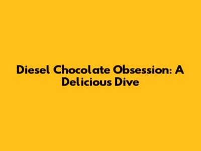 Diesel Chocolate Obsession: A Delicious Dive