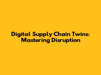 Digital Supply Chain Twins: Mastering Disruption