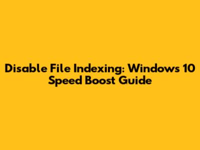 Disable File Indexing: Windows 10 Speed Boost Guide