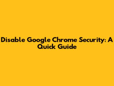 Disable Google Chrome Security: A Quick Guide