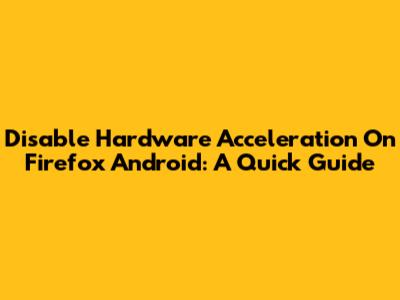 Disable Hardware Acceleration On Firefox Android: A Quick Guide