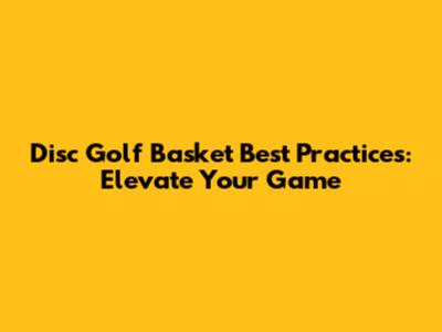 Disc Golf Basket Best Practices: Elevate Your Game