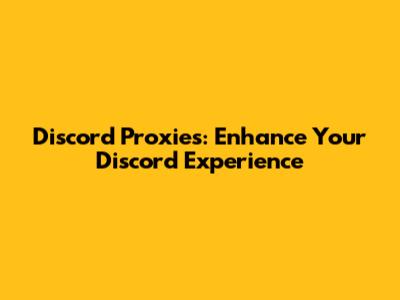 Discord Proxies: Enhance Your Discord Experience