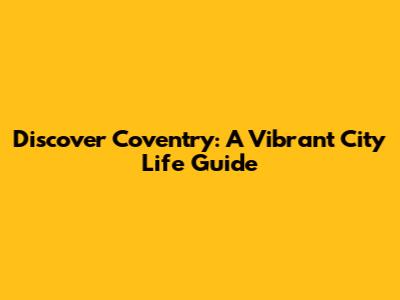 Discover Coventry: A Vibrant City Life Guide