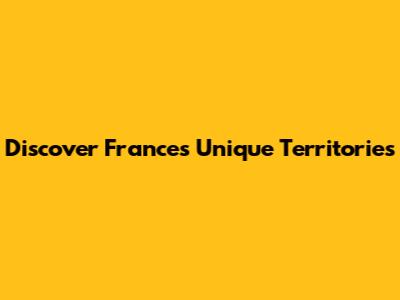 Discover France's Unique Territories