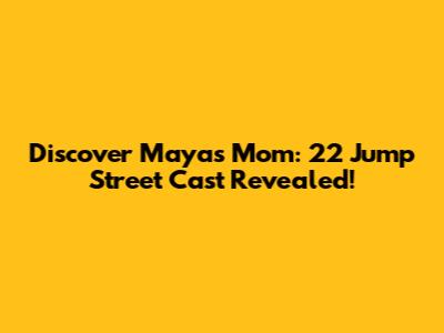 Discover Maya's Mom: 22 Jump Street Cast Revealed!