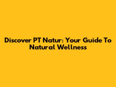 Discover PT Natur: Your Guide To Natural Wellness