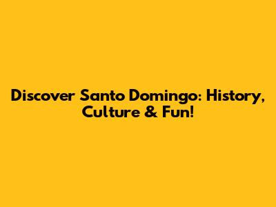 Discover Santo Domingo: History, Culture & Fun!