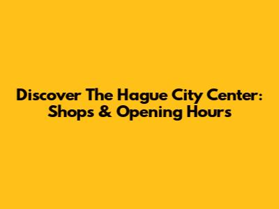 Discover The Hague City Center: Shops & Opening Hours