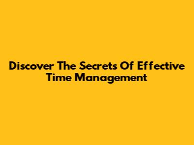 Discover The Secrets Of Effective Time Management