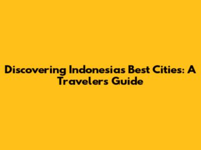Discovering Indonesia's Best Cities: A Traveler's Guide