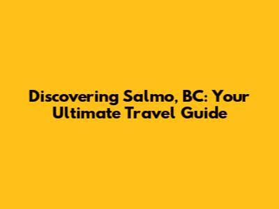 Discovering Salmo, BC: Your Ultimate Travel Guide