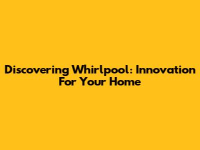 Discovering Whirlpool: Innovation For Your Home