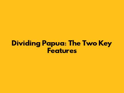 Dividing Papua: The Two Key Features