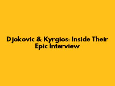 Djokovic & Kyrgios: Inside Their Epic Interview