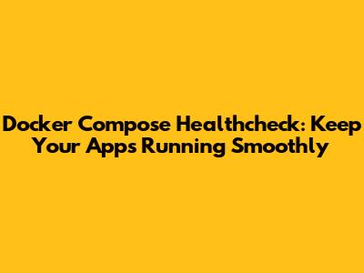 Docker Compose Healthcheck: Keep Your Apps Running Smoothly