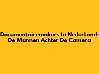 Documentairemakers In Nederland: De Mannen Achter De Camera