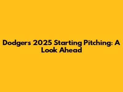Dodgers' 2025 Starting Pitching: A Look Ahead
