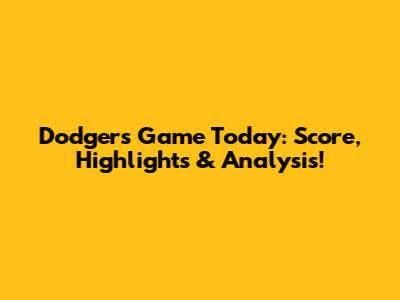 Dodgers Game Today: Score, Highlights & Analysis!