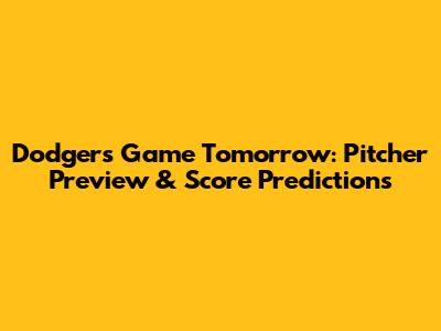 Dodgers Game Tomorrow: Pitcher Preview & Score Predictions