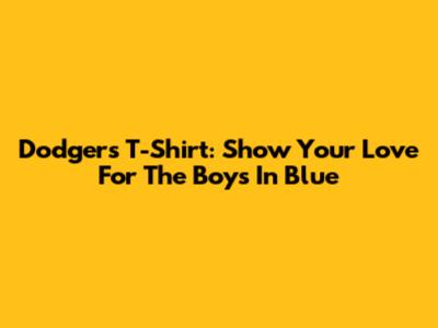 Dodgers T-Shirt: Show Your Love For The Boys In Blue