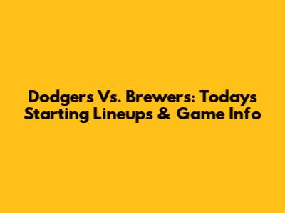 Dodgers Vs. Brewers: Today's Starting Lineups & Game Info