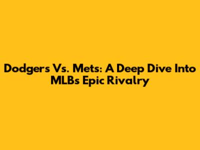 Dodgers Vs. Mets: A Deep Dive Into MLB's Epic Rivalry