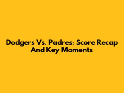 Dodgers Vs. Padres: Score Recap And Key Moments
