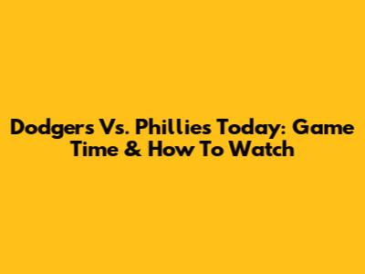 Dodgers Vs. Phillies Today: Game Time & How To Watch