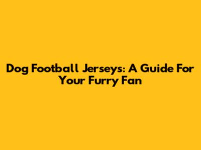 Dog Football Jerseys: A Guide For Your Furry Fan