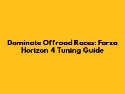 Dominate Offroad Races: Forza Horizon 4 Tuning Guide