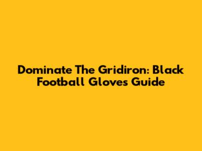 Dominate The Gridiron: Black Football Gloves Guide