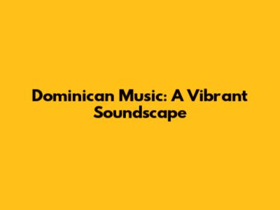 Dominican Music: A Vibrant Soundscape