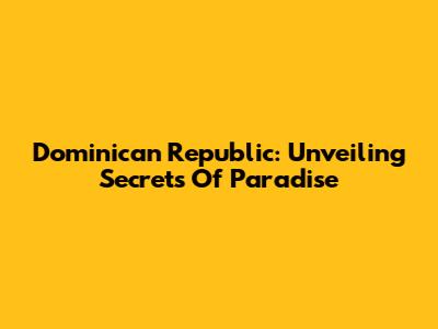 Dominican Republic: Unveiling Secrets Of Paradise