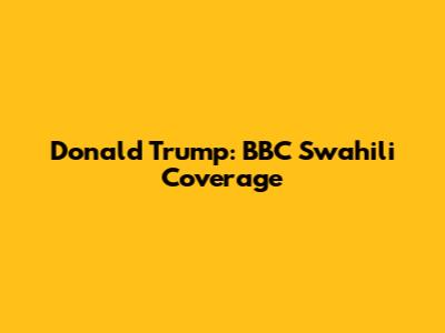 Donald Trump: BBC Swahili Coverage