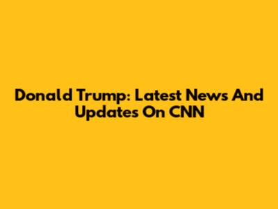 Donald Trump: Latest News And Updates On CNN