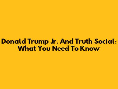 Donald Trump Jr. And Truth Social: What You Need To Know