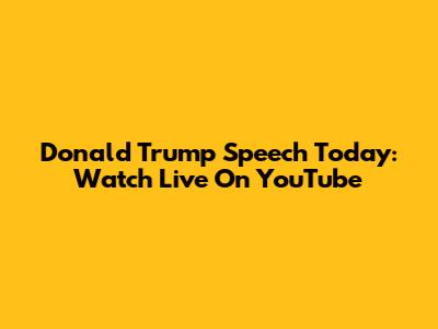 Donald Trump Speech Today: Watch Live On YouTube