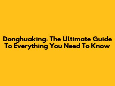 Donghuaking: The Ultimate Guide To Everything You Need To Know