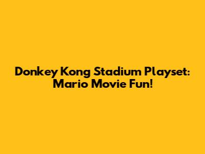 Donkey Kong Stadium Playset: Mario Movie Fun!
