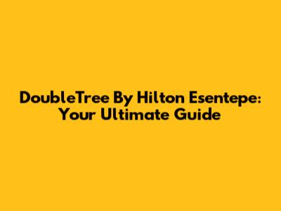 DoubleTree By Hilton Esentepe: Your Ultimate Guide