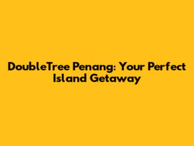 DoubleTree Penang: Your Perfect Island Getaway