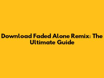 Download Faded Alone Remix: The Ultimate Guide