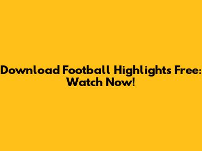 Download Football Highlights Free: Watch Now!