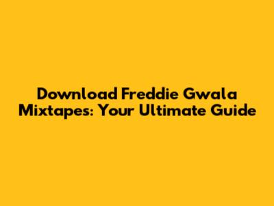 Download Freddie Gwala Mixtapes: Your Ultimate Guide