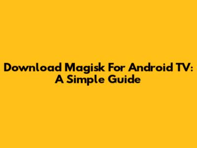 Download Magisk For Android TV: A Simple Guide