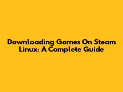 Downloading Games On Steam Linux: A Complete Guide